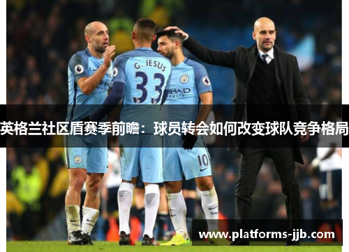 英格兰社区盾赛季前瞻：球员转会如何改变球队竞争格局