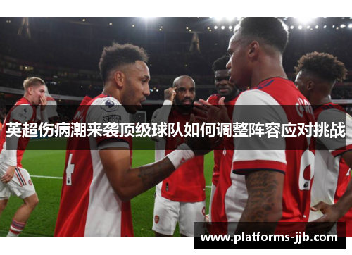 英超伤病潮来袭顶级球队如何调整阵容应对挑战
