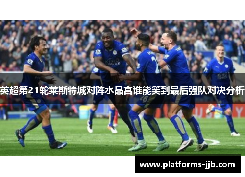 英超第21轮莱斯特城对阵水晶宫谁能笑到最后强队对决分析