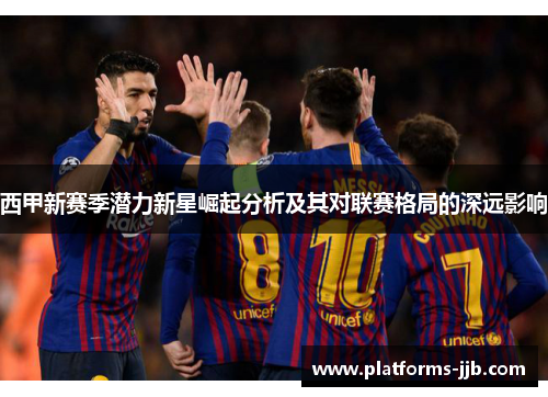 西甲新赛季潜力新星崛起分析及其对联赛格局的深远影响 西甲新赛季潜力新星崛起分析及其对联赛格局的深远影响