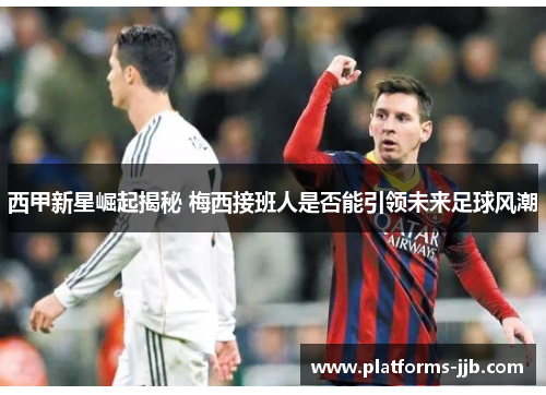 西甲新星崛起揭秘 梅西接班人是否能引领未来足球风潮