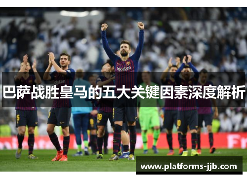 巴萨战胜皇马的五大关键因素深度解析 巴萨战胜皇马的五大关键因素深度解析
