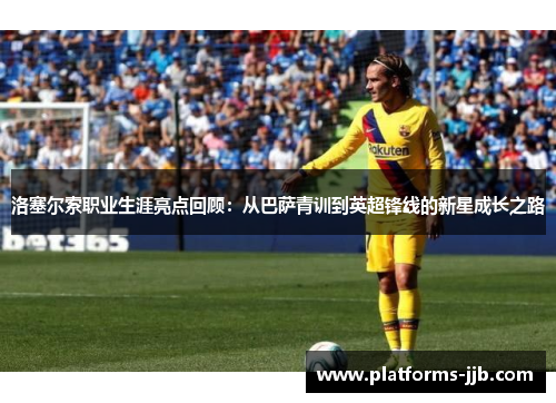 洛塞尔索职业生涯亮点回顾:从巴萨青训到英超锋线的新星成长之路 洛塞尔索职业生涯亮点回顾:从巴萨青训到英超锋线的新星成长之路