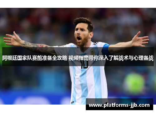 阿根廷国家队赛前准备全攻略 视频指南带你深入了解战术与心理备战