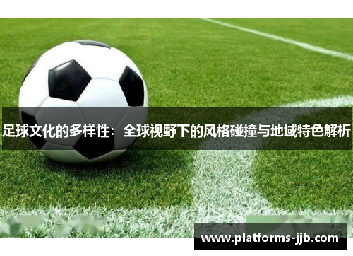 足球文化的多样性：全球视野下的风格碰撞与地域特色解析