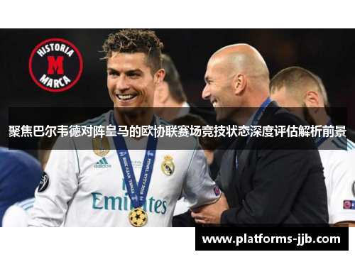 聚焦巴尔韦德对阵皇马的欧协联赛场竞技状态深度评估解析前景