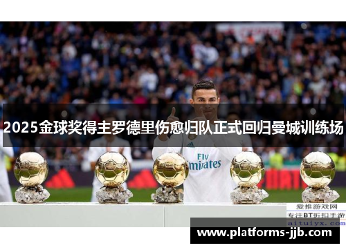 2025金球奖得主罗德里伤愈归队正式回归曼城训练场