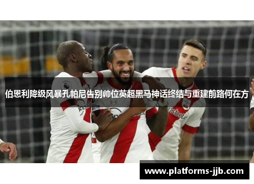 伯恩利降级风暴孔帕尼告别帅位英超黑马神话终结与重建前路何在方