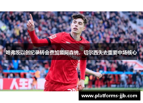 哈弗茨以创纪录转会费加盟阿森纳，切尔西失去重要中场核心