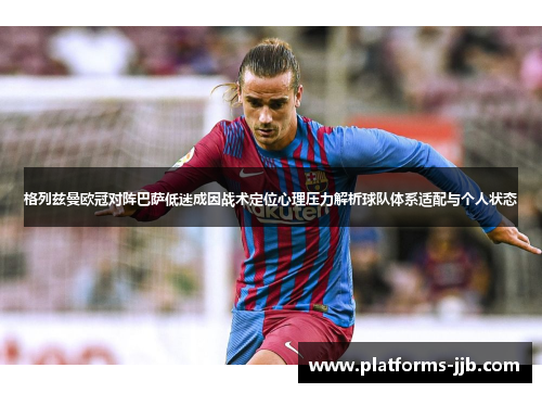 格列兹曼欧冠对阵巴萨低迷成因战术定位心理压力解析球队体系适配与个人状态